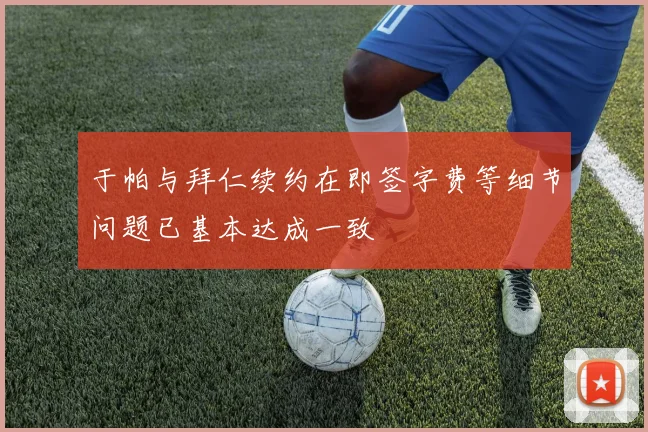 于帕与拜仁续约在即签字费等细节问题已基本达成一致