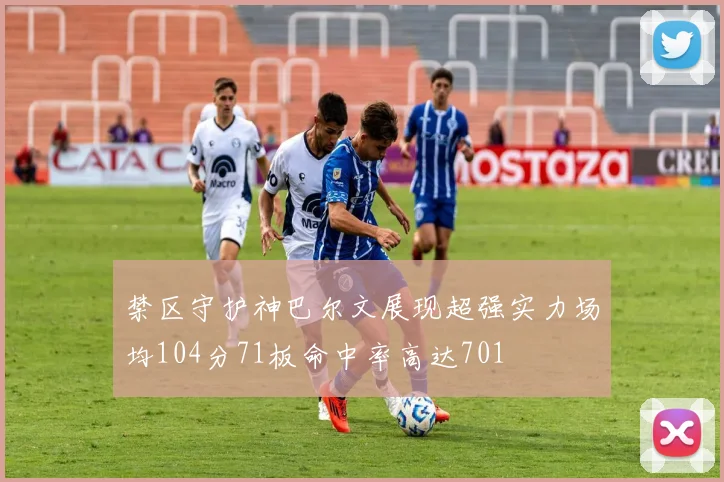 禁区守护神巴尔文展现超强实力场均104分71板命中率高达701