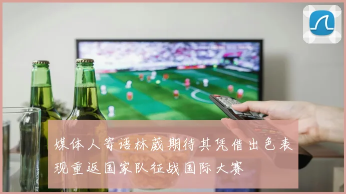 媒体人寄语林葳期待其凭借出色表现重返国家队征战国际大赛
