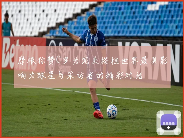 摩根称赞C罗为完美搭档世界最具影响力球星与采访者的精彩对话