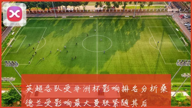 英超各队受非洲杯影响排名分析桑德兰受影响最大曼联紧随其后