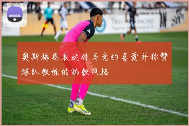 奥斯梅恩表达对马竞的喜爱并称赞球队教练的执教风格