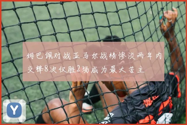 姆巴佩对战亚马尔战绩惨淡两年内交锋8次仅胜2场成为最大苦主