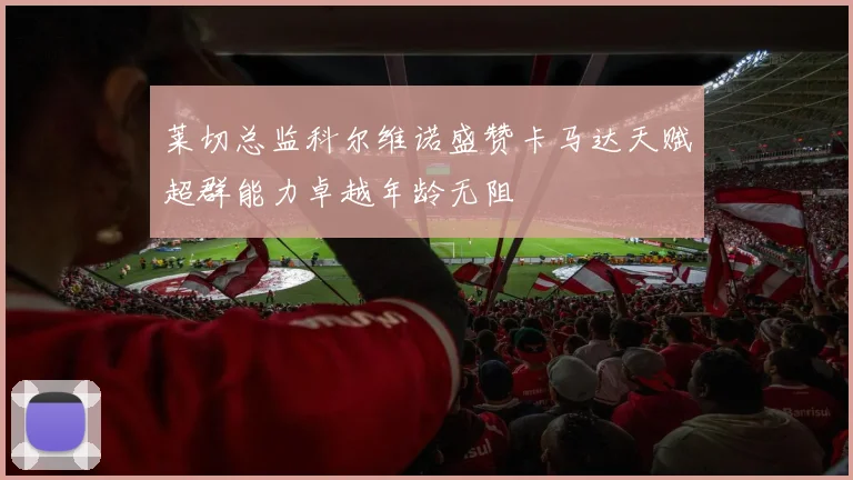 莱切总监科尔维诺盛赞卡马达天赋超群能力卓越年龄无阻