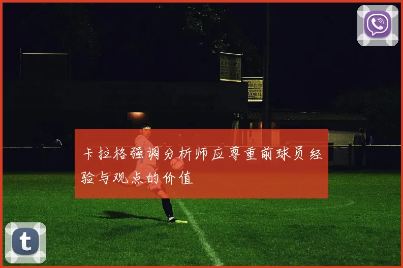 卡拉格强调分析师应尊重前球员经验与观点的价值
