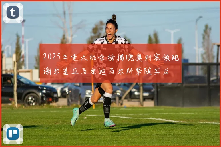 2025年重大机会榜揭晓奥利塞领跑谢尔基亚马尔迪马尔科紧随其后