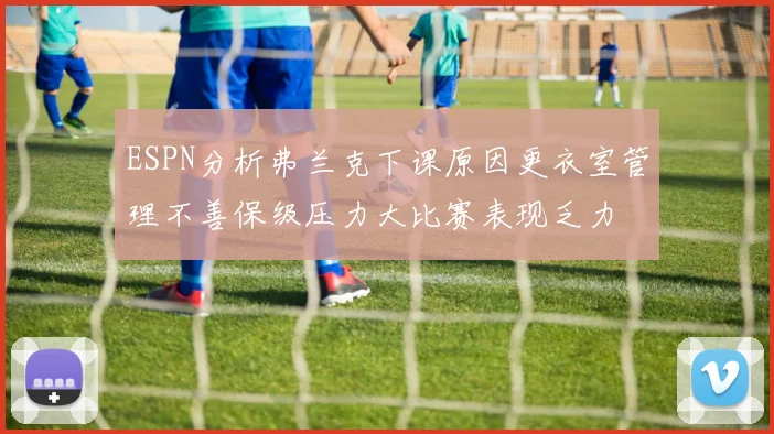 ESPN分析弗兰克下课原因更衣室管理不善保级压力大比赛表现乏力