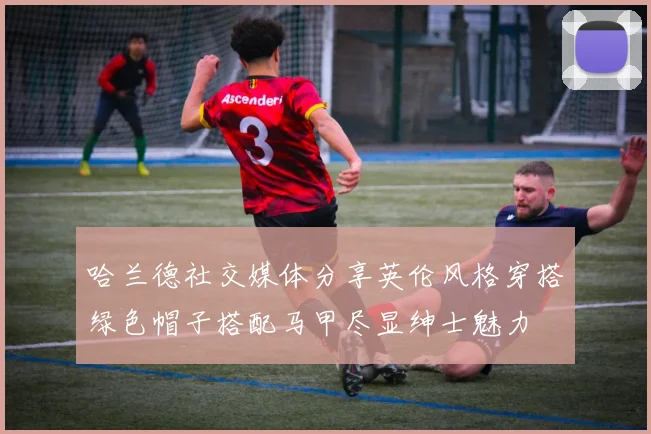 哈兰德社交媒体分享英伦风格穿搭绿色帽子搭配马甲尽显绅士魅力