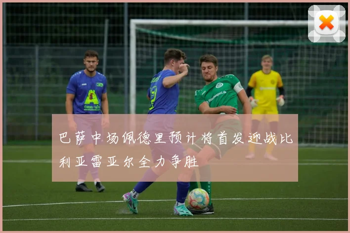 巴萨中场佩德里预计将首发迎战比利亚雷亚尔全力争胜