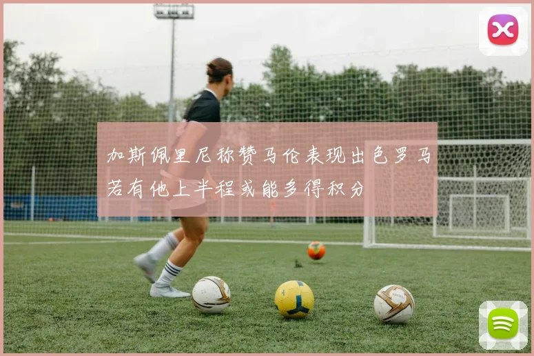加斯佩里尼称赞马伦表现出色罗马若有他上半程或能多得积分