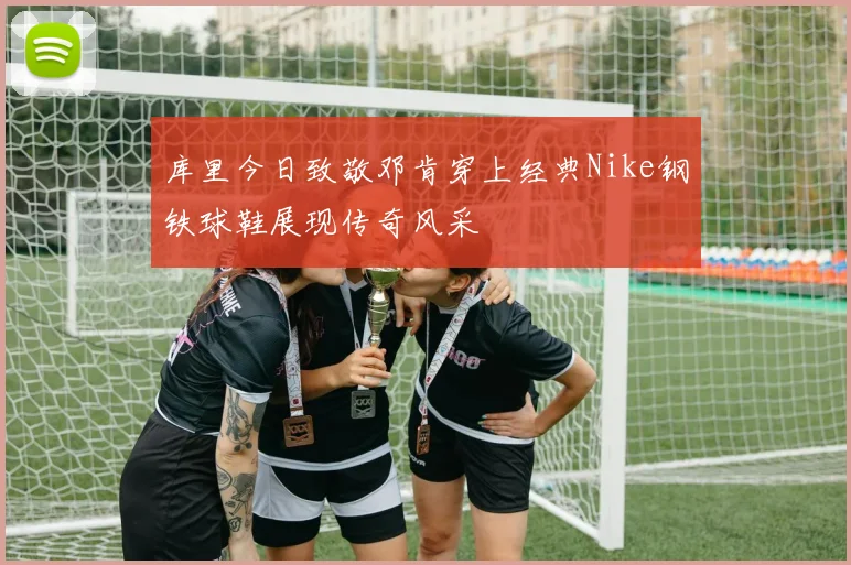 库里今日致敬邓肯穿上经典Nike钢铁球鞋展现传奇风采