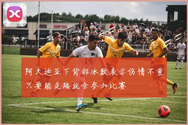 阿夫迪亚下背部冰敷表示伤情不重只要能走路就会参加比赛