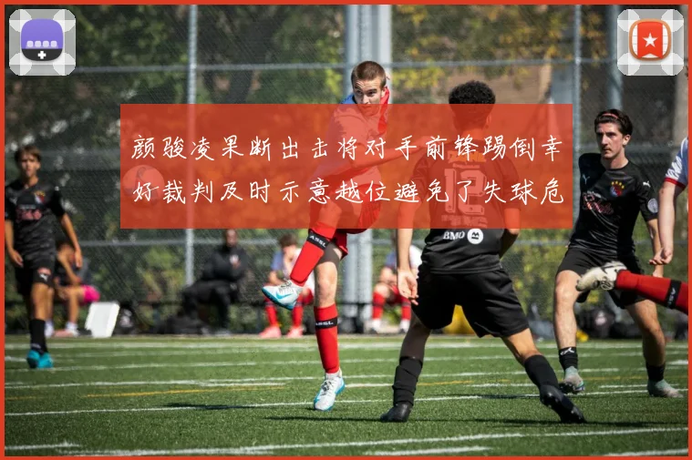 颜骏凌果断出击将对手前锋踢倒幸好裁判及时示意越位避免了失球危机