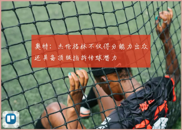 奥特：杰伦格林不仅得分能力出众还具备顶级挡拆传球潜力