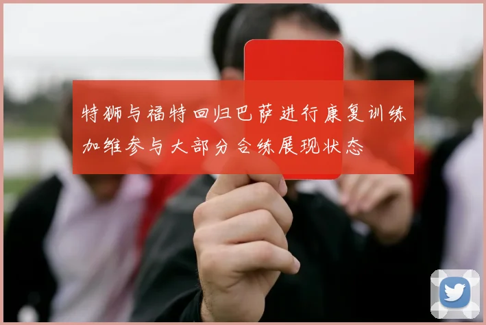 特狮与福特回归巴萨进行康复训练加维参与大部分合练展现状态