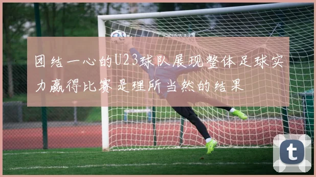 团结一心的U23球队展现整体足球实力赢得比赛是理所当然的结果