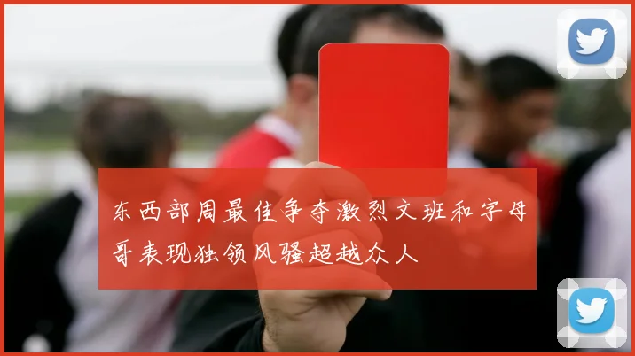 东西部周最佳争夺激烈文班和字母哥表现独领风骚超越众人