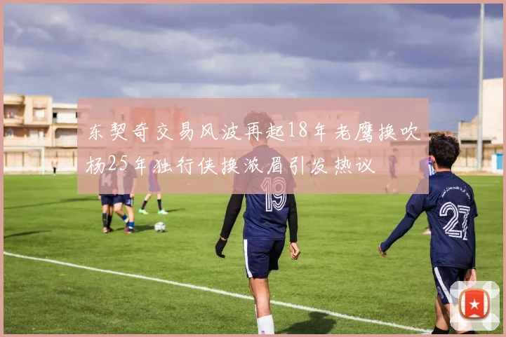 东契奇交易风波再起18年老鹰换吹杨25年独行侠换浓眉引发热议