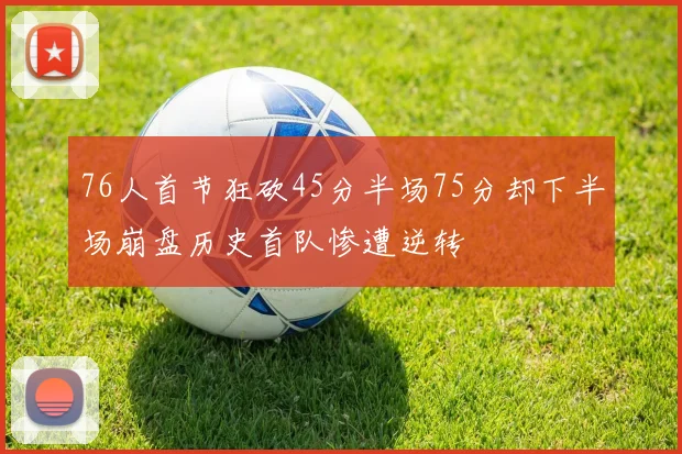 76人首节狂砍45分半场75分却下半场崩盘历史首队惨遭逆转