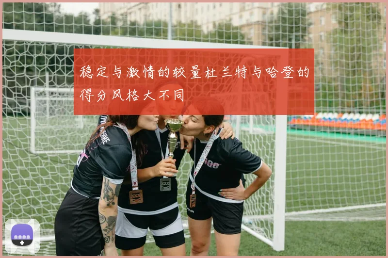稳定与激情的较量杜兰特与哈登的得分风格大不同