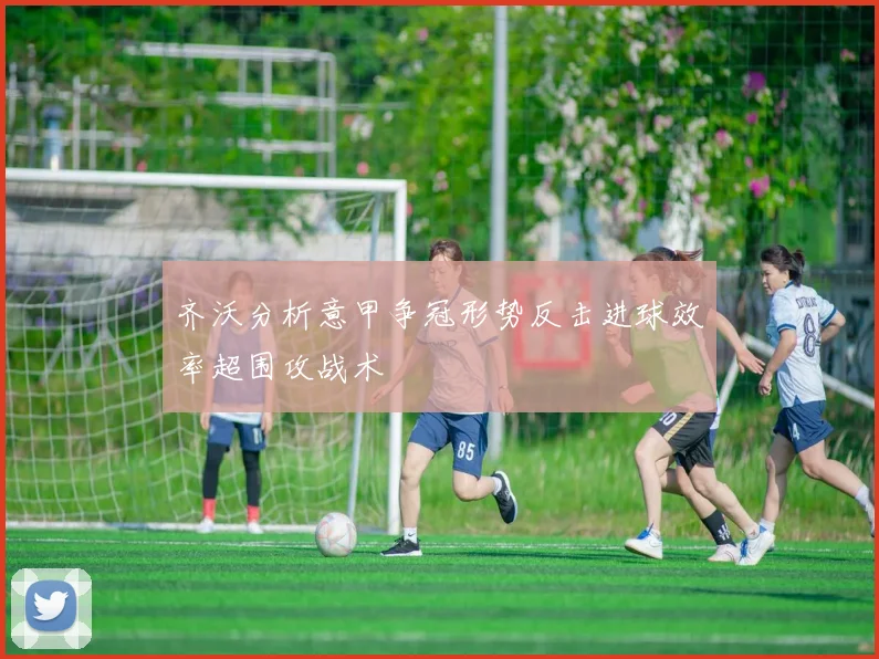 齐沃分析意甲争冠形势反击进球效率超围攻战术
