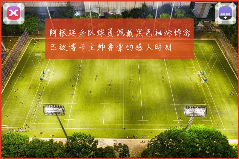 阿根廷全队球员佩戴黑色袖标悼念已故博卡主帅鲁索的感人时刻
