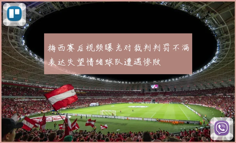 梅西赛后视频曝光对裁判判罚不满表达失望情绪球队遭遇惨败