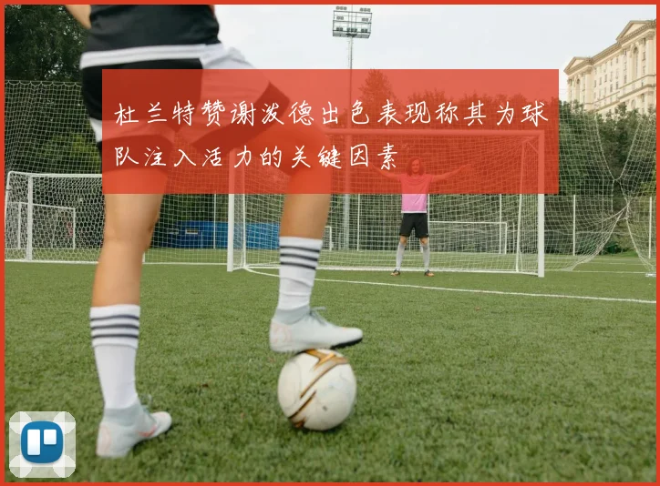 杜兰特赞谢泼德出色表现称其为球队注入活力的关键因素
