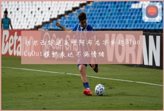 切尔西球迷高呼阿布名字举起BlueCoOut旗帜表达不满情绪