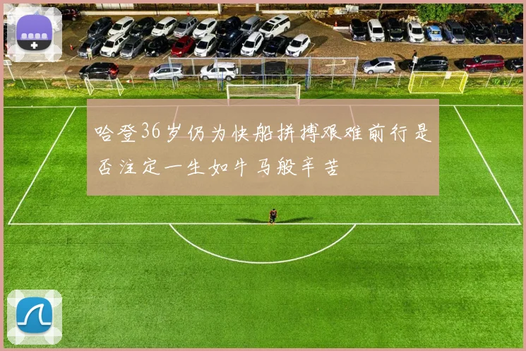 哈登36岁仍为快船拼搏艰难前行是否注定一生如牛马般辛苦