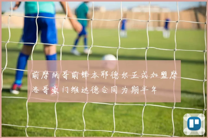 前摩纳哥前锋本耶德尔正式加盟摩洛哥豪门维达德合同为期半年