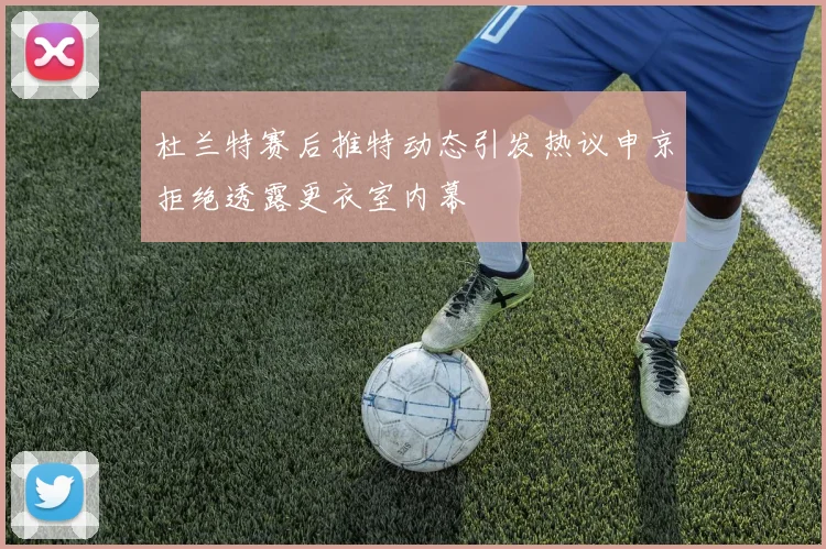 杜兰特赛后推特动态引发热议申京拒绝透露更衣室内幕