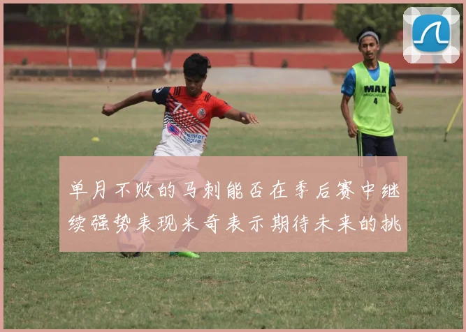 单月不败的马刺能否在季后赛中继续强势表现米奇表示期待未来的挑战