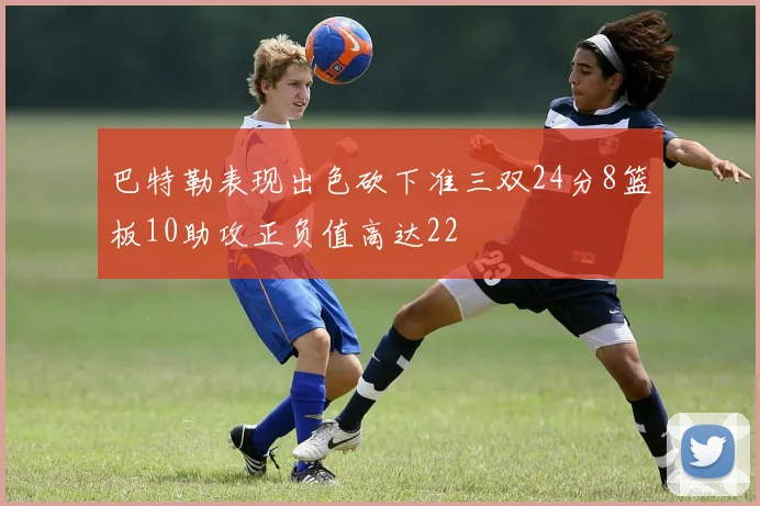 巴特勒表现出色砍下准三双24分8篮板10助攻正负值高达22
