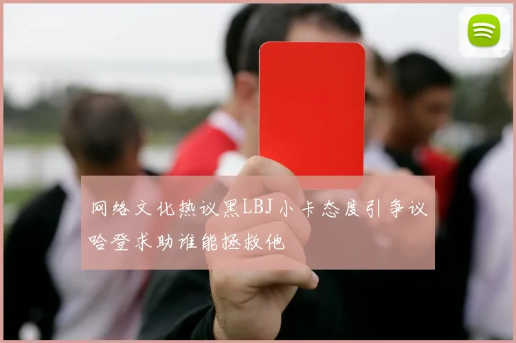 网络文化热议黑LBJ小卡态度引争议哈登求助谁能拯救他