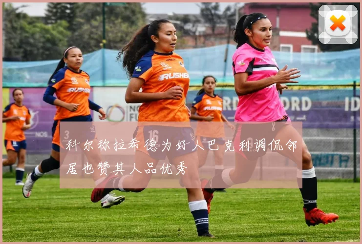 科尔称拉希德为好人巴克利调侃邻居也赞其人品优秀