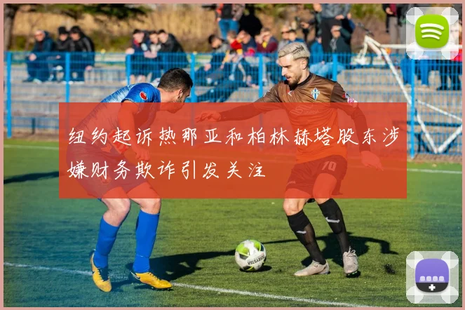 纽约起诉热那亚和柏林赫塔股东涉嫌财务欺诈引发关注