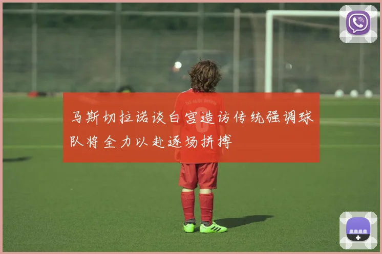 马斯切拉诺谈白宫造访传统强调球队将全力以赴逐场拼搏