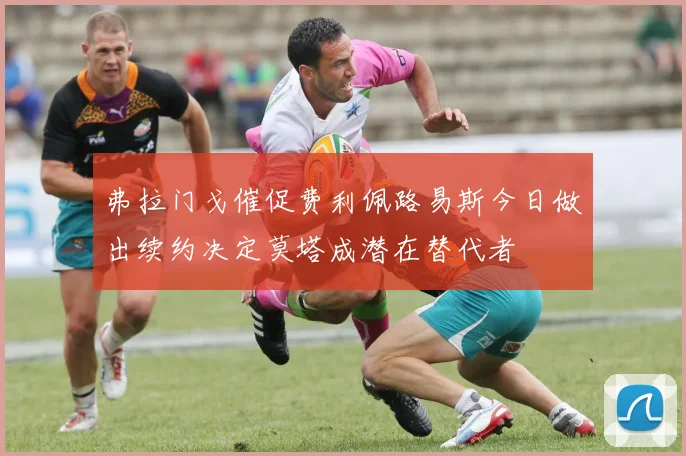 弗拉门戈催促费利佩路易斯今日做出续约决定莫塔成潜在替代者