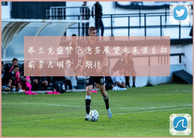 弗兰克盛赞范德芬展望未来俱乐部前景光明令人期待