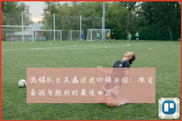 无锡队长吴磊谈进四强历程：艰苦备战与胜利的最佳回应