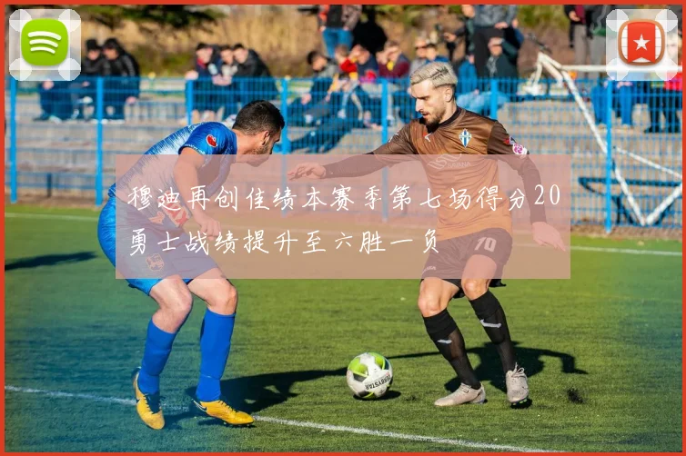 穆迪再创佳绩本赛季第七场得分20勇士战绩提升至六胜一负
