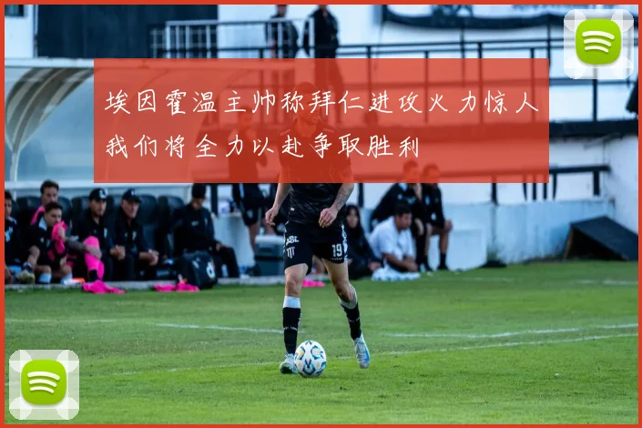 埃因霍温主帅称拜仁进攻火力惊人我们将全力以赴争取胜利