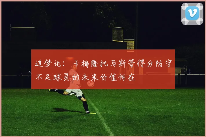 追梦论：卡梅隆托马斯等得分防守不足球员的未来价值何在