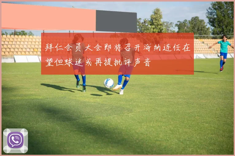 拜仁会员大会即将召开海纳连任在望但球迷或再提批评声音