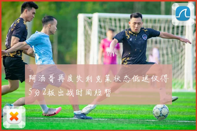阿汤哥再度失利克莱状态低迷仅得5分2板出战时间短暂