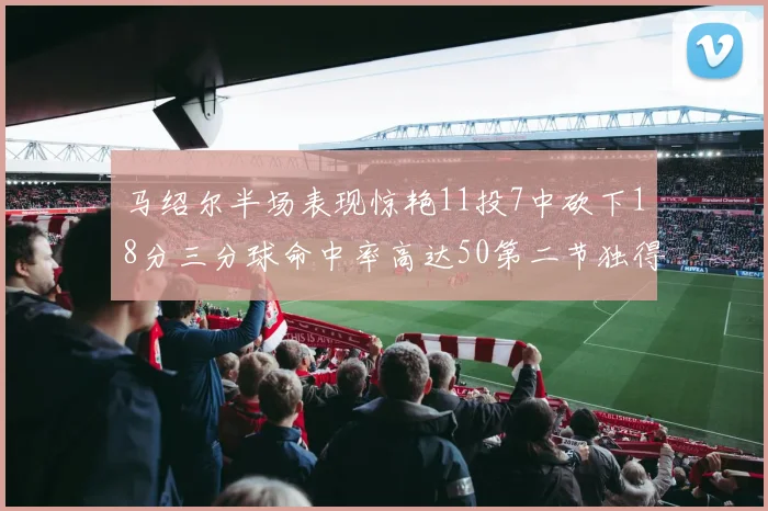 马绍尔半场表现惊艳11投7中砍下18分三分球命中率高达50第二节独得12分