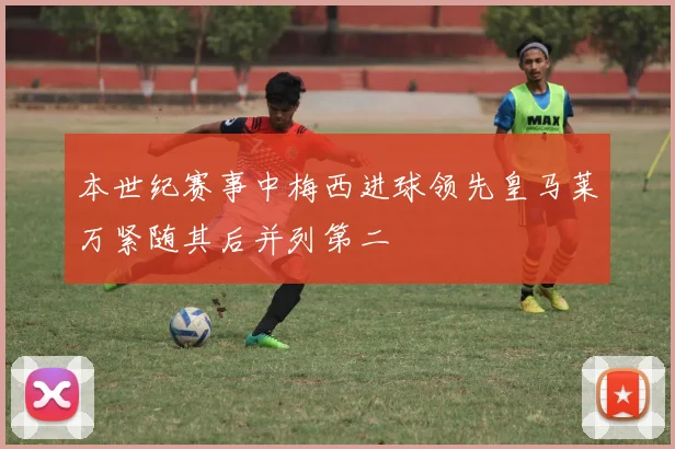本世纪赛事中梅西进球领先皇马莱万紧随其后并列第二