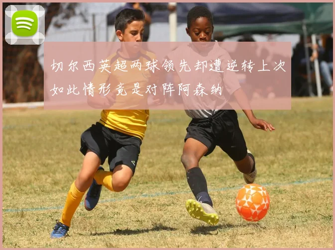 切尔西英超两球领先却遭逆转上次如此情形竟是对阵阿森纳