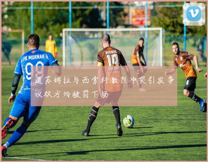 道苏姆拉与西索科激烈冲突引发争议双方均被罚下场